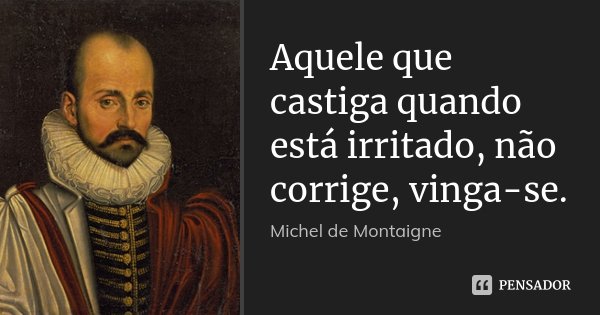 Aquele que castiga quando está irritado, não corrige, vinga-se.... Frase de Michel de Montaigne.