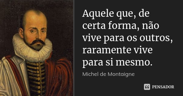 Aquele que, de certa forma, não vive para os outros, raramente vive para si mesmo.... Frase de Michel de Montaigne.