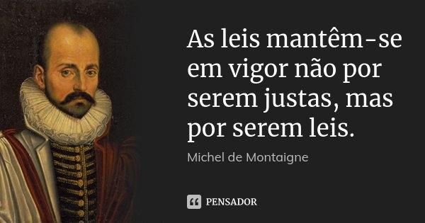 As leis mantêm-se em vigor não por serem justas, mas por serem leis.... Frase de Michel de Montaigne.