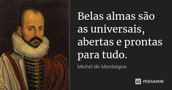 Belas almas são as universais, abertas e prontas para tudo.... Frase de Michel de Montaigne.