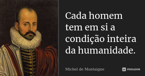 Cada homem tem em si a condição inteira da humanidade.... Frase de Michel de Montaigne.