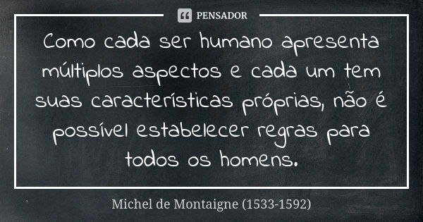 Como cada ser humano apresenta múltiplos aspectos e cada um tem suas características próprias, não é possível estabelecer regras para todos os homens.... Frase de Michel de Montaigne (1533-1592).