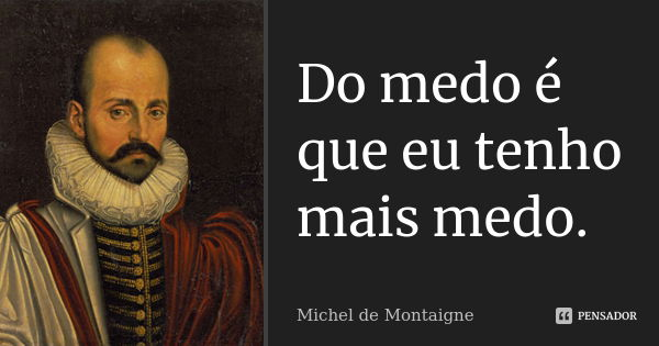 Do medo é que eu tenho mais medo.... Frase de Michel de Montaigne.