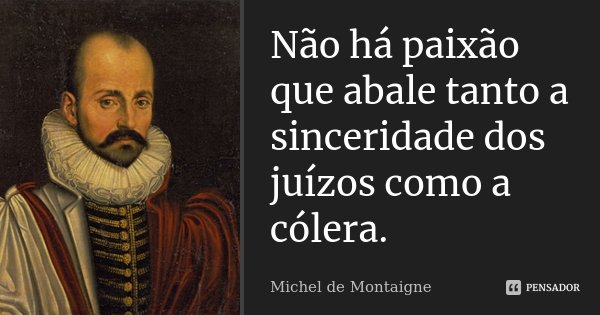 Não há paixão que abale tanto a sinceridade dos juízos como a cólera.... Frase de Michel de Montaigne.
