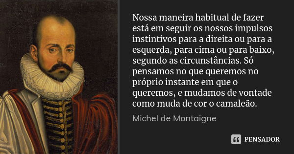 Nossa maneira habitual de fazer está em seguir os nossos impulsos instintivos para a direita ou para a esquerda, para cima ou para baixo, segundo as circunstânc... Frase de Michel de Montaigne.