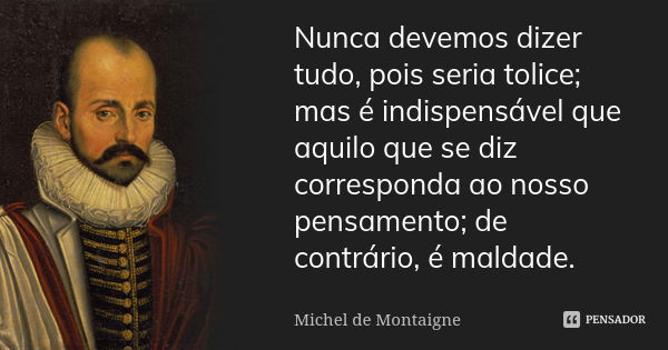 Nunca devemos dizer tudo, pois seria tolice; mas é indispensável que aquilo que se diz corresponda ao nosso pensamento; de contrário, é maldade.... Frase de Michel de Montaigne.