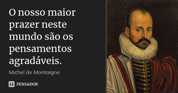 O nosso maior prazer neste mundo são os pensamentos agradáveis.... Frase de Michel de Montaigne.