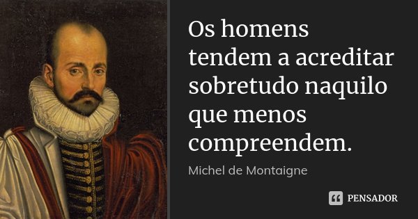 Os homens tendem a acreditar sobretudo naquilo que menos compreendem.... Frase de Michel de Montaigne.