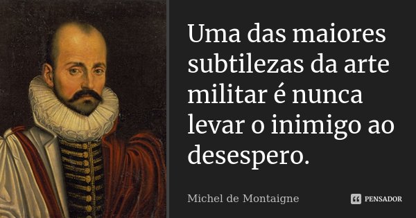 Uma das maiores subtilezas da arte militar é nunca levar o inimigo ao desespero.... Frase de Michel de Montaigne.