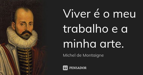 Viver é o meu trabalho e a minha arte.... Frase de Michel de Montaigne.