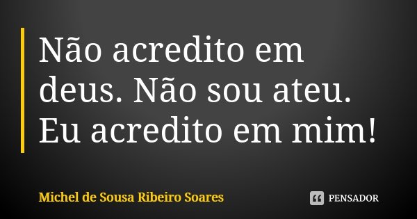 Não acredito em deus. Não sou ateu. Eu acredito em mim!... Frase de Michel de Sousa Ribeiro Soares.