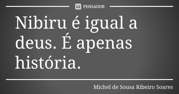 Nibiru é igual a deus. É apenas história.... Frase de Michel de Sousa Ribeiro Soares.