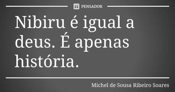 Nibiru é igual a deus. É apenas história.... Frase de Michel de Sousa Ribeiro Soares.