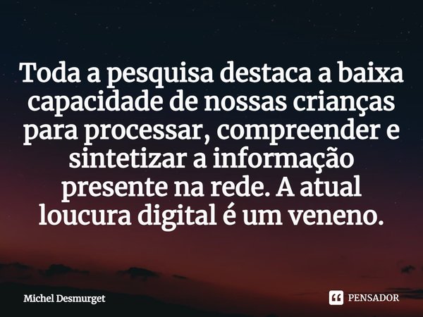 Toda a pesquisa destaca a baixa capacidade de nossas crianças para processar, compreender e sintetizar a informação presente na rede. A atual loucura digital é ... Frase de Michel Desmurget.