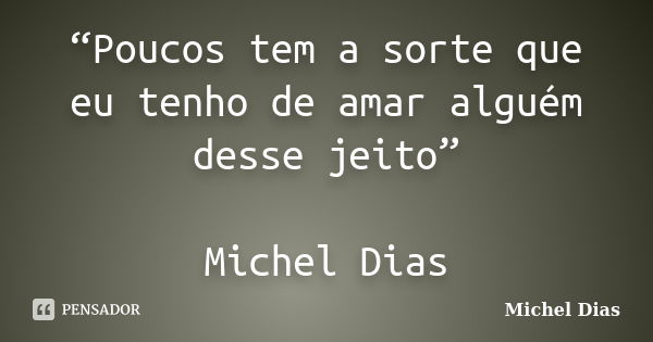 “Poucos tem a sorte que eu tenho de amar alguém desse jeito” Michel Dias... Frase de Michel Dias.