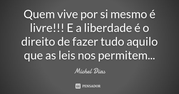 Quem vive por si mesmo é livre!!! E a liberdade é o direito de fazer tudo aquilo que as leis nos permitem...... Frase de Michel Dias.