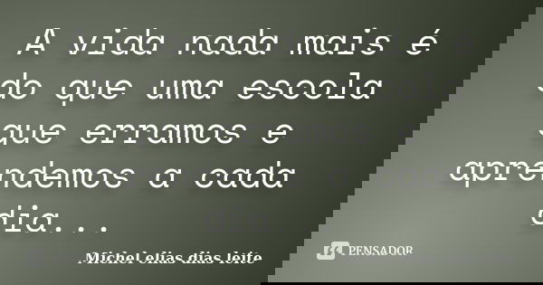 A vida nada mais é do que uma escola que erramos e aprendemos a cada dia...... Frase de Michel Elias dias leite.
