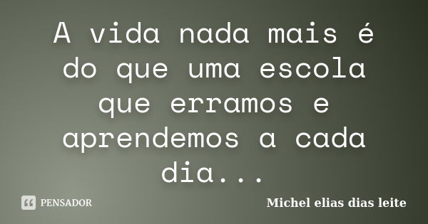 A vida nada mais é do que uma escola que erramos e aprendemos a cada dia...... Frase de Michel Elias dias leite.