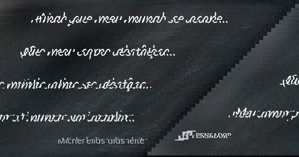 Ainda que meu mundo se acabe... Que meu corpo desfaleça... Que minha alma se desfaça... Meu amor por ti nunca vai acabar...... Frase de Michel Elias Dias Leite.