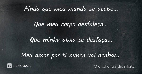 Ainda que meu mundo se acabe... Que meu corpo desfaleça... Que minha alma se desfaça... Meu amor por ti nunca vai acabar...... Frase de Michel Elias Dias Leite.