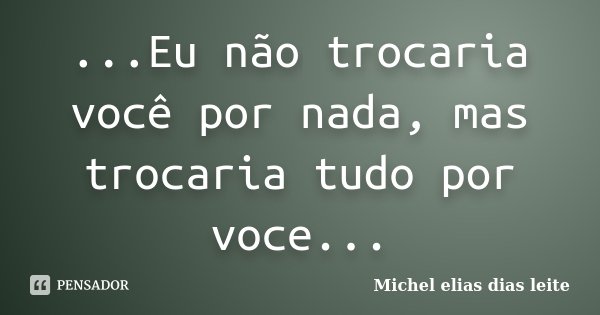 ...Eu não trocaria você por nada, mas trocaria tudo por voce...... Frase de Michel Elias Dias Leite.