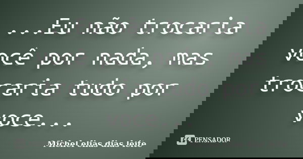 ...Eu não trocaria você por nada, mas trocaria tudo por voce...... Frase de Michel Elias Dias Leite.