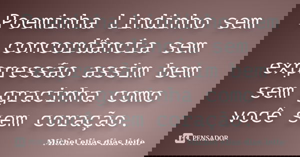 Poeminha lindinho sem concordância sem expressão assim bem sem gracinha como você sem coração.... Frase de Michel Elias dias leite.
