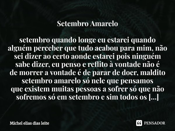 ⁠Setembro Amarelo setembro quando longe eu estarei quando alguém perceber que tudo acabou para mim, não
sei dizer ao certo aonde estarei pois ninguém sabe dizer... Frase de Michel elias dias leite.