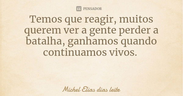 Temos que reagir, muitos querem ver a gente perder a batalha, ganhamos quando continuamos vivos.... Frase de Michel Elias dias leite.