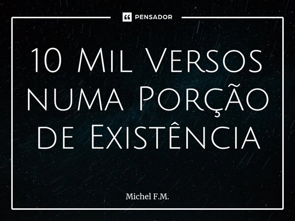 ⁠10 Mil Versos numa Porção de Existência... Frase de Michel F.M..