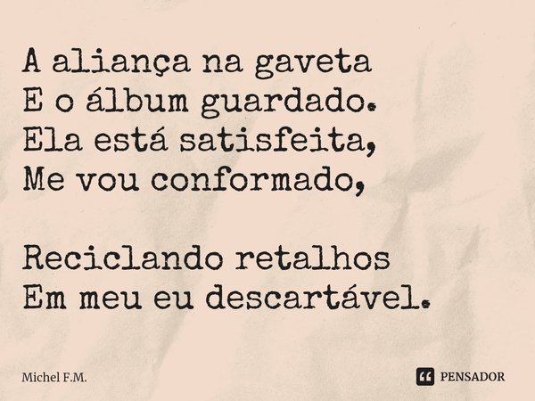 ⁠A aliança na gaveta E o álbum guardado.
Ela está satisfeita, Me vou conformado, Reciclando retalhos Em meu eu descartável.... Frase de Michel F.M..