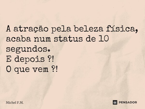 ⁠A atração pela beleza física, acaba num status de 10 segundos. E depois ?! O que vem ?!... Frase de Michel F.M..