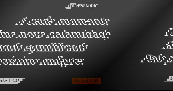 A cada momento, Uma nova calamidade, Sendo equilibrada Pelo próximo milagre.... Frase de Michel F.M..