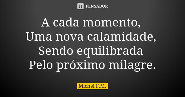 A cada momento, Uma nova calamidade, Sendo equilibrada Pelo próximo milagre.... Frase de Michel F.M..