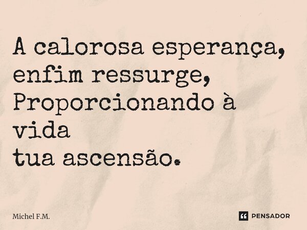 ⁠A calorosa esperança, enfim ressurge, Proporcionando à vida tua ascensão.... Frase de Michel F.M..