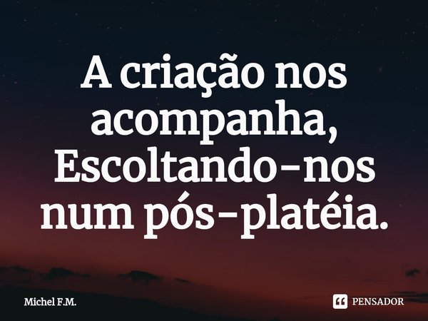 ⁠A criação nos acompanha,
Escoltando-nos num pós-platéia.... Frase de Michel F.M..