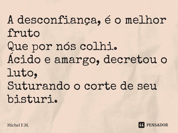 ⁠A desconfiança, é o melhor fruto
Que por nós colhi.
Ácido e amargo, decretou o luto,
Suturando o corte de seu bisturi.... Frase de Michel F.M..