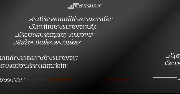 A dica vendida ao escriba: Continue escrevendo, Escreva sempre, escreva Sobre todas as coisas E quando cansar de escrever, Escreva sobre isso também.... Frase de Michel F.M..