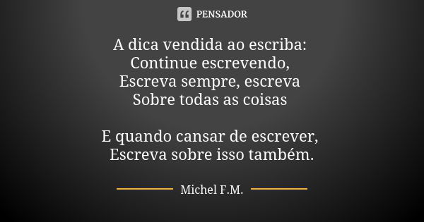 A dica vendida ao escriba: Continue escrevendo, Escreva sempre, escreva Sobre todas as coisas E quando cansar de escrever, Escreva sobre isso também.... Frase de Michel F.M..