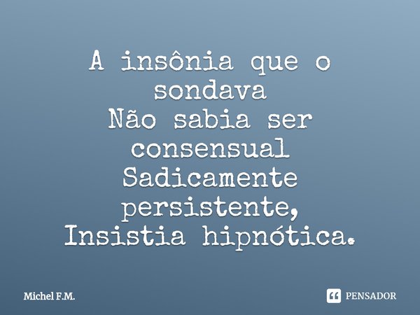 ⁠A insônia que o sondava Não sabia ser consensual
Sadicamente persistente, Insistia hipnótica.... Frase de Michel F.M..