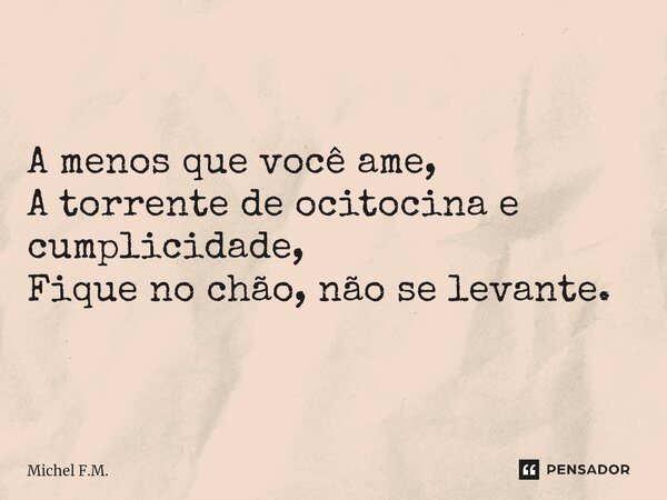 ⁠A menos que você ame, A torrente de ocitocina e cumplicidade, Fique no chão, não se levante.... Frase de Michel F.M..