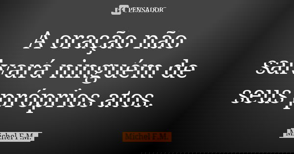 A oração não salvará ninguém de seus próprios atos.... Frase de Michel F.M..