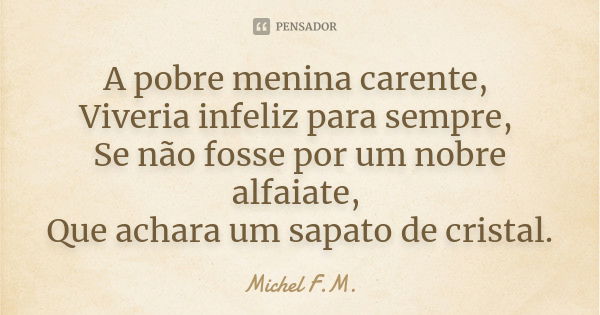 A pobre menina carente, Viveria infeliz para sempre, Se não fosse por um nobre alfaiate, Que achara um sapato de cristal.... Frase de Michel F.M..