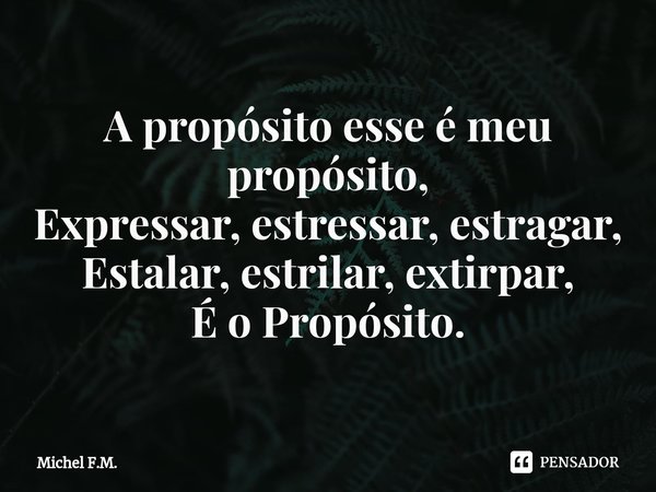 ⁠A propósito esse é meu propósito,
Expressar, estressar, estragar,
Estalar, estrilar, extirpar,
É o Propósito.... Frase de Michel F.M..