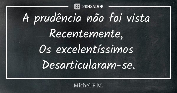 A prudência não foi vista Recentemente, Os excelentíssimos Desarticularam-se.... Frase de Michel F.M..