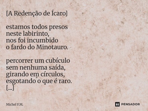 ⁠[A Redenção de Ícaro] estamos todos presos neste labirinto, nos foi incumbido o fardo do Minotauro. percorrer um cubículo sem nenhuma saída, girando em círculo... Frase de Michel F.M..
