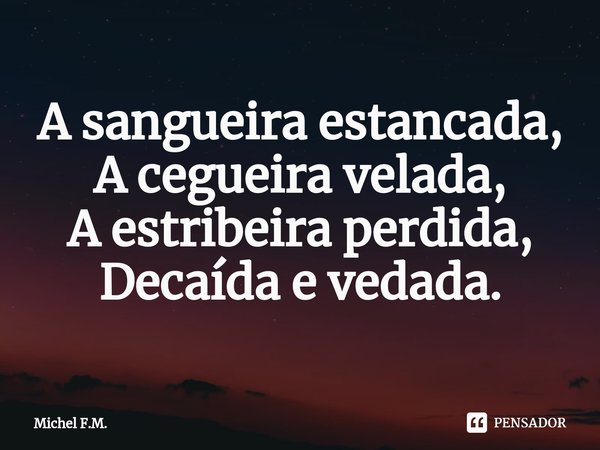 ⁠A sangueira estancada,
A cegueira velada,
A estribeira perdida,
Decaída e vedada.... Frase de Michel F.M..