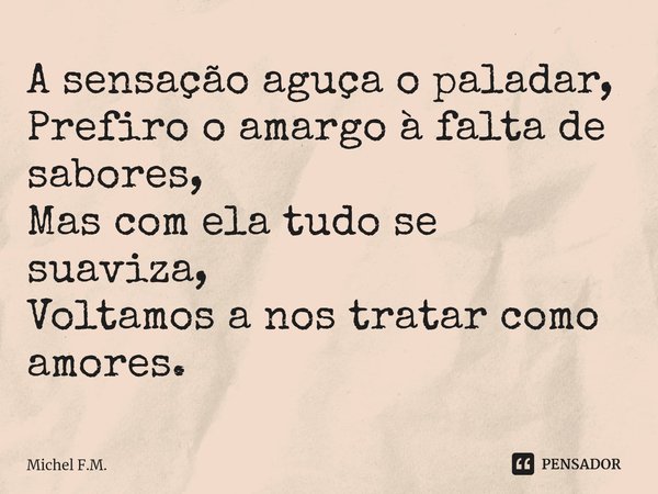 ⁠A sensação aguça o paladar,
Prefiro o amargo à falta de sabores,
Mas com ela tudo se suaviza,
Voltamos a nos tratar como amores.... Frase de Michel F.M..