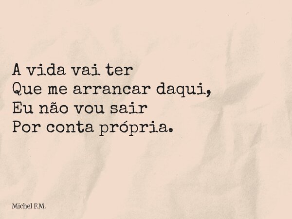 A vida vai ter Que me arrancar daqui, Eu não vou sair Por conta própria.... Frase de Michel F.M..