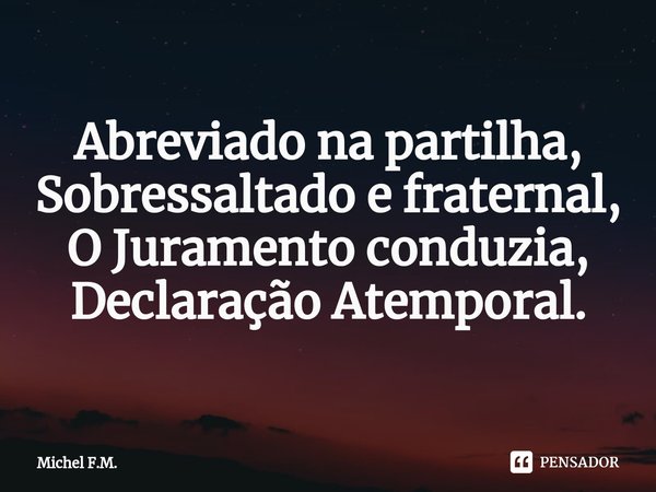 ⁠Abreviado na partilha,
Sobressaltado e fraternal,
O Juramento conduzia,
Declaração Atemporal.... Frase de Michel F.M..
